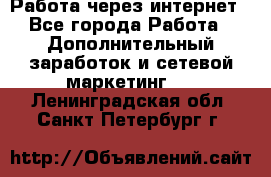 Работа через интернет - Все города Работа » Дополнительный заработок и сетевой маркетинг   . Ленинградская обл.,Санкт-Петербург г.